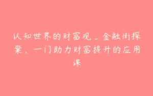 认知世界的财富观_金融街探案，一门助力财富提升的应用课-51自学联盟