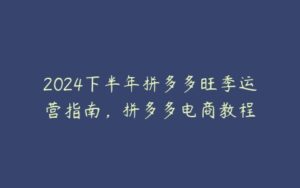 2024下半年拼多多旺季运营指南，拼多多电商教程-51自学联盟