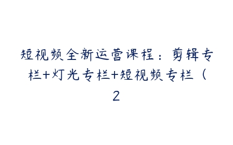 短视频全新运营课程：剪辑专栏+灯光专栏+短视频专栏（2-51自学联盟