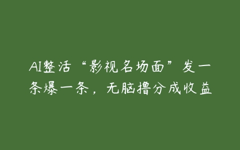 AI整活“影视名场面”发一条爆一条，无脑撸分成收益百度网盘下载