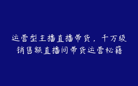 运营型主播直播带货，千万级销售额直播间带货运营秘籍-51自学联盟