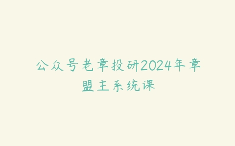 图片[1]-公众号老章投研2024年章盟主系统课-本文