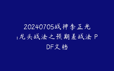 20240705战神李正光:龙头战法之预期差战法 PDF文档百度网盘下载