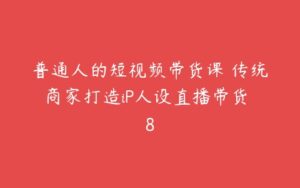 普通人的短视频带货课 传统商家打造iP人设直播带货 8-51自学联盟