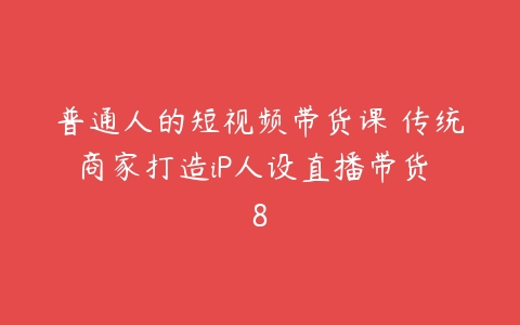 普通人的短视频带货课 传统商家打造iP人设直播带货 8百度网盘下载