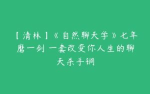 【清林】《自然聊天学》七年磨一剑 一套改变你人生的聊天杀手锏-51自学联盟