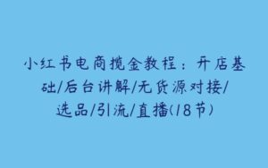 小红书电商揽金教程：开店基础/后台讲解/无货源对接/选品/引流/直播(18节)-51自学联盟