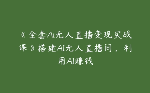 《全套Ai无人直播变现实战课》搭建AI无人直播间，利用AI赚钱-51自学联盟