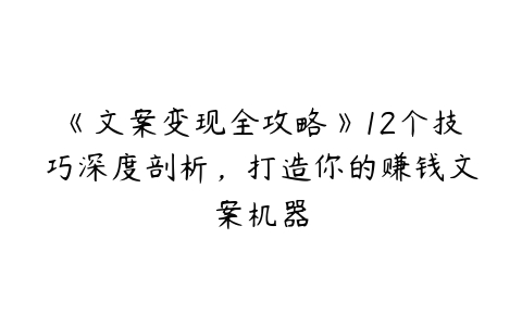 《文案变现全攻略》12个技巧深度剖析，打造你的赚钱文案机器百度网盘下载