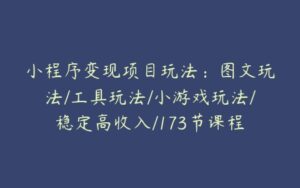 小程序变现项目玩法：图文玩法/工具玩法/小游戏玩法/稳定高收入/173节课程-51自学联盟