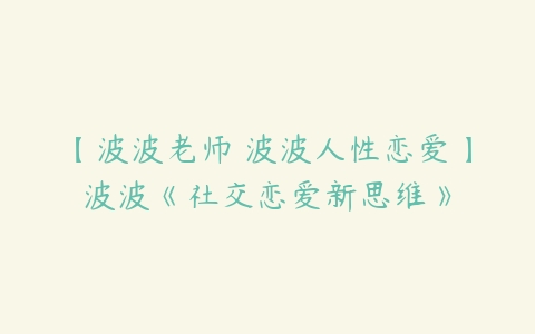 【波波老师 波波人性恋爱】波波《社交恋爱新思维》课程资源下载