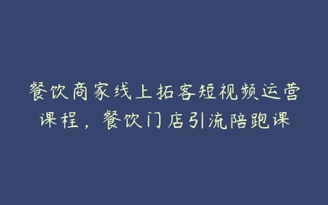 图片[1]-餐饮商家线上拓客短视频运营课程，餐饮门店引流陪跑课-本文