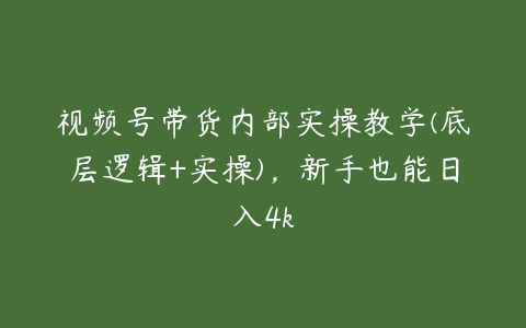 视频号带货内部实操教学(底层逻辑+实操)，新手也能日入4k-51自学联盟