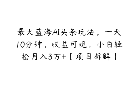 最火蓝海AI头条玩法，一天10分钟，收益可观，小白轻松月入3万+【项目拆解】-51自学联盟