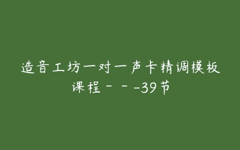 图片[1]-造音工坊一对一声卡精调模板课程－－-39节-本文