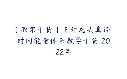 【股票干货】主升龙头真经-时间能量体系教学干货 2022年百度网盘下载