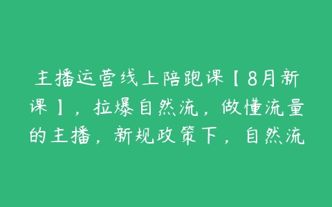 主播运营线上陪跑课【8月新课】，拉爆自然流，做懂流量的主播，新规政策下，自然流破圈攻略-51自学联盟