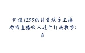 价值1299的抖音娱乐主播场均直播收入过千打法教学(8-51自学联盟