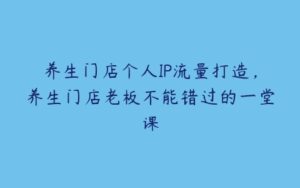 养生门店个人IP流量打造，养生门店老板不能错过的一堂课-51自学联盟