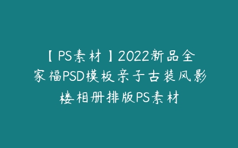 【PS素材】2022新品全家福PSD模板亲子古装风影楼相册排版PS素材-51自学联盟