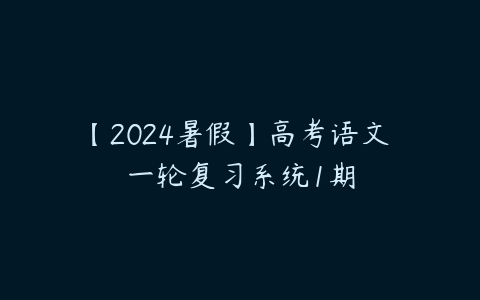 【2024暑假】高考语文 一轮复习系统1期-51自学联盟