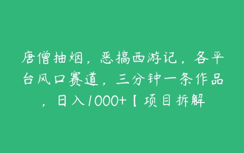 唐僧抽烟，恶搞西游记，各平台风口赛道，三分钟一条作品，日入1000+【项目拆解】-51自学联盟