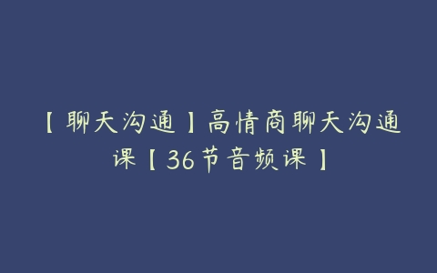 【聊天沟通】高情商聊天沟通课【36节音频课】-51自学联盟