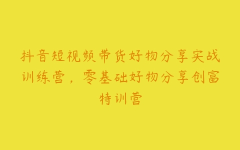 抖音短视频带货好物分享实战训练营，零基础好物分享创富特训营百度网盘下载