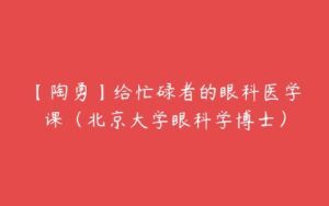 【陶勇】给忙碌者的眼科医学课（北京大学眼科学博士）-51自学联盟