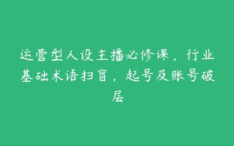 运营型人设主播必修课，行业基础术语扫盲，起号及账号破层-51自学联盟