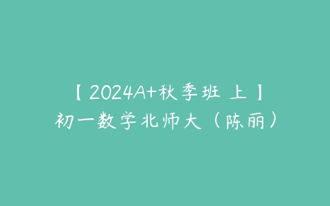 【2024A+秋季班 上】初一数学北师大（陈丽）-51自学联盟