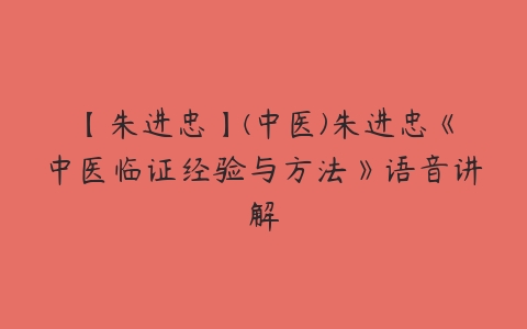 【朱进忠】(中医)朱进忠《中医临证经验与方法》语音讲解百度网盘下载