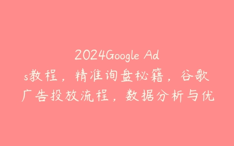 2024Google Ads教程，精准询盘秘籍，谷歌广告投放流程，数据分析与优化-51自学联盟