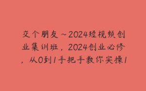 交个朋友~2024短视频创业集训班，2024创业必修，从0到1手把手教你实操1个能盈利的账号-51自学联盟