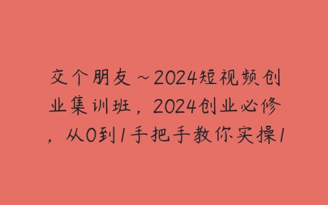 交个朋友~2024短视频创业集训班，2024创业必修，从0到1手把手教你实操1个能盈利的账号百度网盘下载