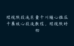 短视频投流巨量千川随心推压千展核心投流教程，短视频好物-51自学联盟