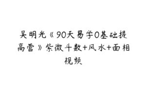 吴明光《90天易学0基础提高营》紫微斗数+风水+面相视频-51自学联盟