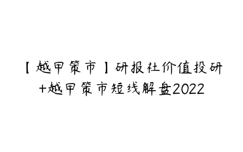 图片[1]-【越甲策市】研报社价值投研+越甲策市短线解盘2022-本文