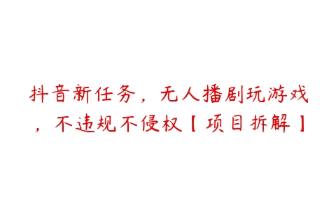 抖音新任务，无人播剧玩游戏，不违规不侵权【项目拆解】课程资源下载