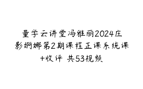 图片[1]-量学云讲堂冯雅丽2024庄影婀娜第2期课程正课系统课+收评 共53视频-本文