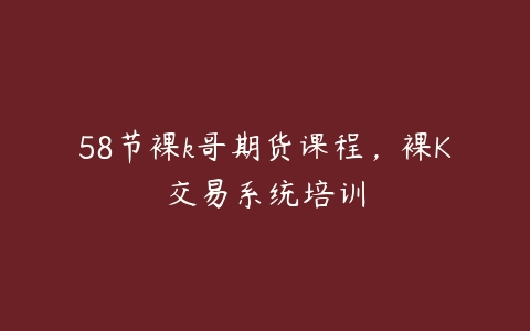 58节裸k哥期货课程，裸K交易系统培训百度网盘下载