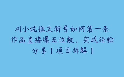 AI小说推文新号如何第一条作品直接爆五位数，实战经验分享【项目拆解】-51自学联盟