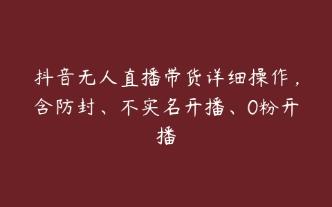 抖音无人直播带货详细操作，含防封、不实名开播、0粉开播百度网盘下载