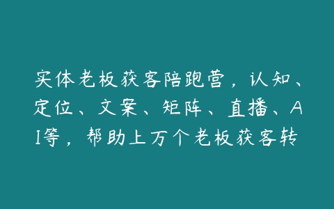 实体老板获客陪跑营，认知、定位、文案、矩阵、直播、AI等，帮助上万个老板获客转化成交-51自学联盟