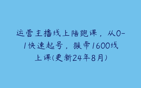 运营主播线上陪跑课，从0-1快速起号，猴帝1600线上课(更新24年8月)-51自学联盟