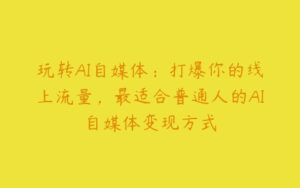 玩转AI自媒体：打爆你的线上流量，最适合普通人的AI自媒体变现方式-51自学联盟