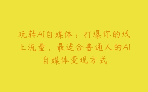 玩转AI自媒体：打爆你的线上流量，最适合普通人的AI自媒体变现方式-51自学联盟