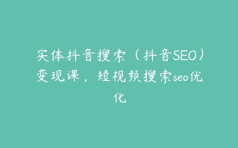 图片[1]-实体抖音搜索（抖音SEO）变现课，短视频搜索seo优化-本文