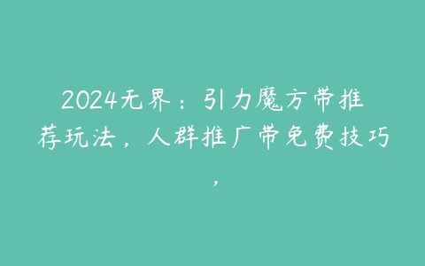 2024无界：引力魔方带推荐玩法，人群推广带免费技巧，百度网盘下载