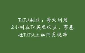 TikTok副业：每天利用2小时在TK实现收益，零基础TikTok上如何变现课程-51自学联盟